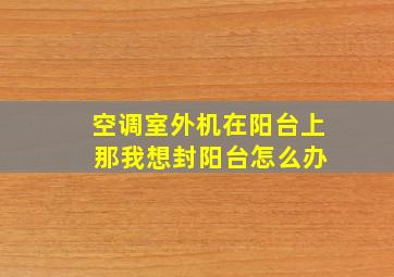 空调室外机在阳台上 那我想封阳台怎么办